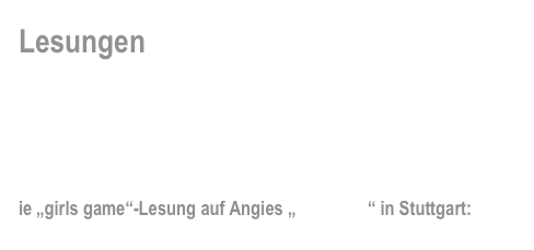 Lesungen

Hintergünde, brandneue Informationen und  News rund um die „girls game“-Events…


ie „girls game“-Lesung auf Angies „Nagelalm“ in Stuttgart: